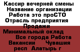 Кассир вечерней смены › Название организации ­ Работа-это проСТО › Отрасль предприятия ­ Продажи › Минимальный оклад ­ 18 000 - Все города Работа » Вакансии   . Чувашия респ.,Алатырь г.